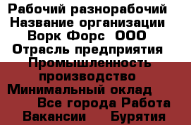 Рабочий-разнорабочий › Название организации ­ Ворк Форс, ООО › Отрасль предприятия ­ Промышленность, производство › Минимальный оклад ­ 27 000 - Все города Работа » Вакансии   . Бурятия респ.